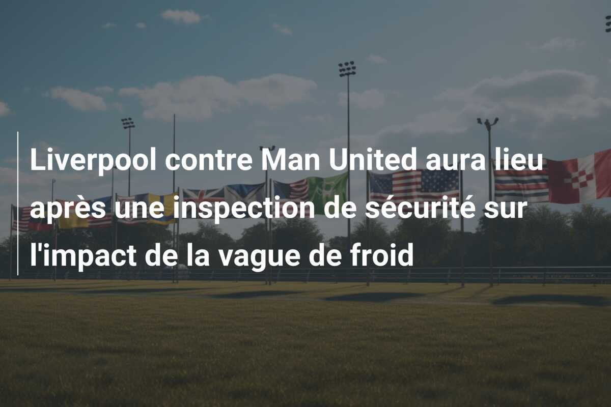 Liverpool contre Man United aura lieu après une inspection de sécurité sur l'impact de la vague de froid