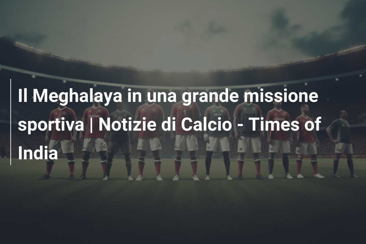 Il Meghalaya in una grande missione sportiva | Notizie di Calcio – Times of India