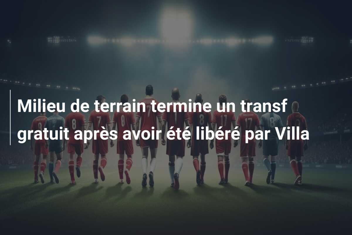 Milieu de terrain termine un transf gratuit après avoir été libéré par Villa
