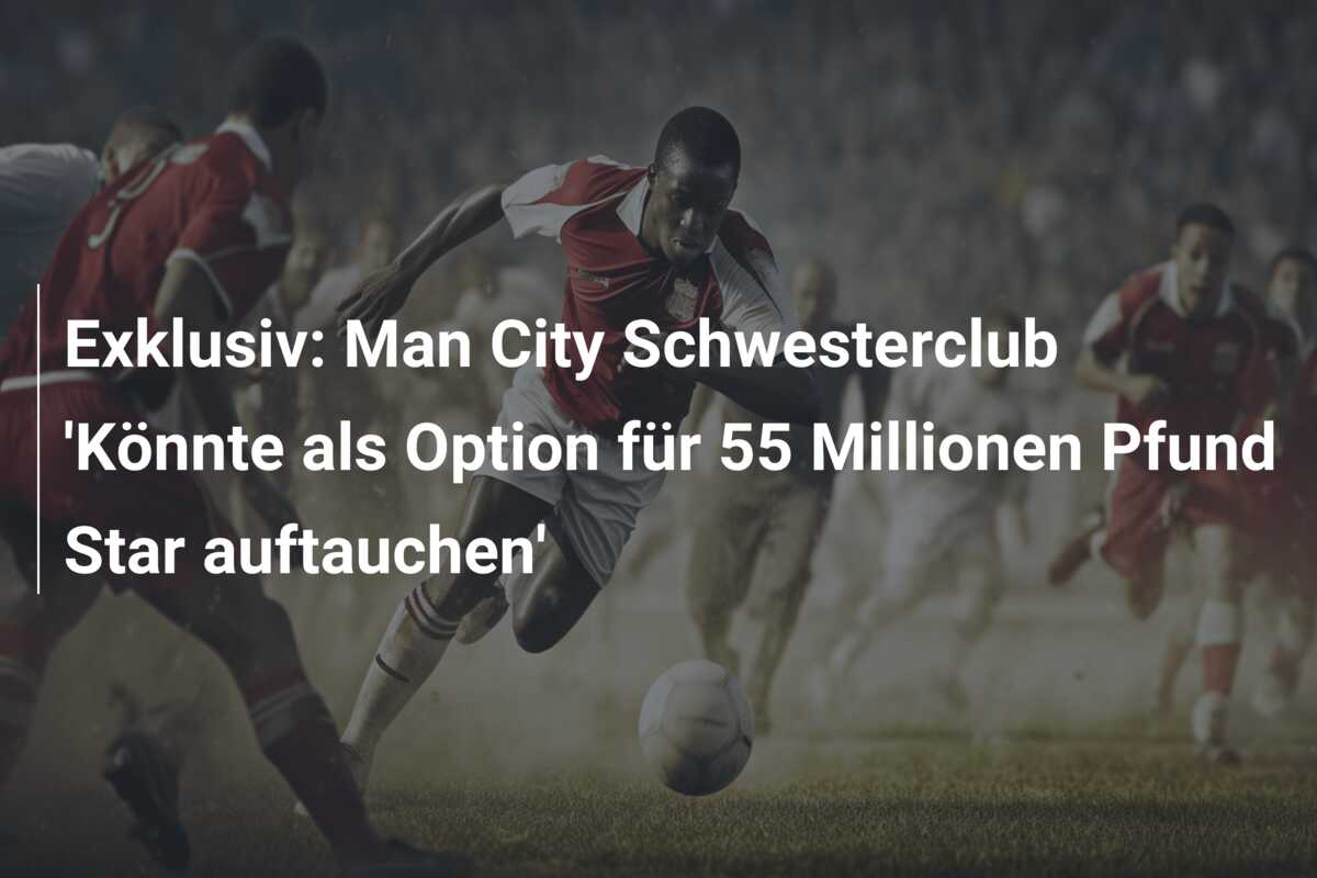 Exklusiv: Man City Schwesterclub ‘Könnte als Option für 55 Millionen Pfund Star auftauchen’