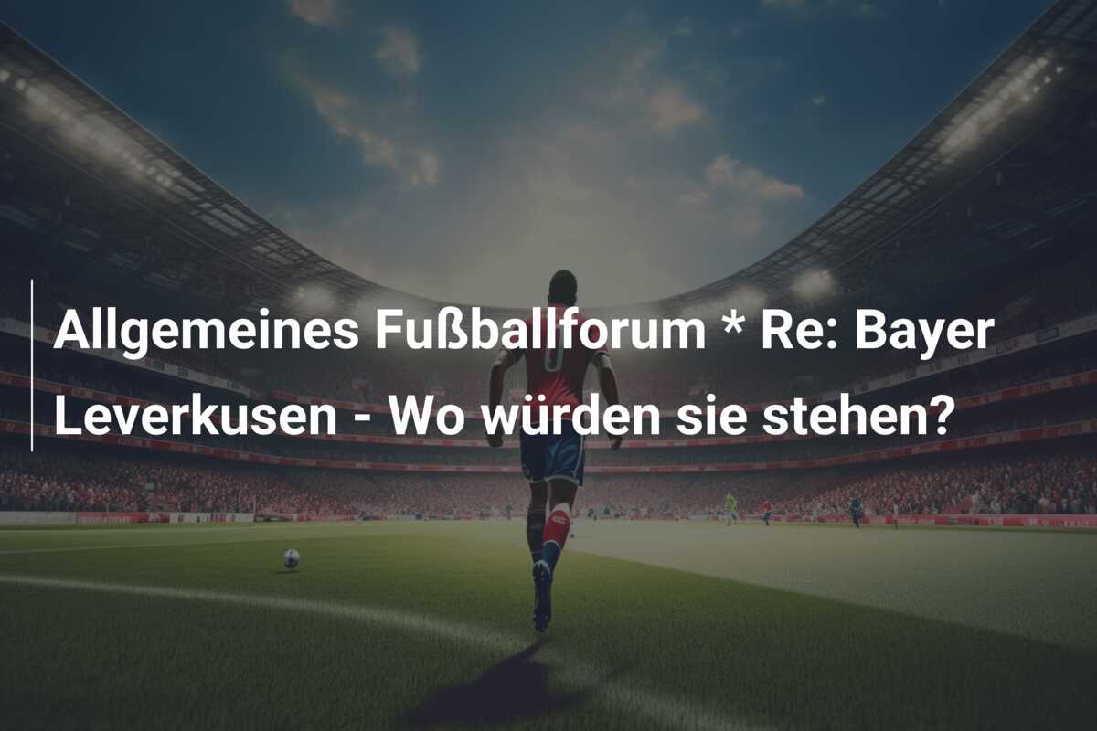 Allgemeines Fußballforum * Re: Bayer Leverkusen – Wo würden sie stehen?