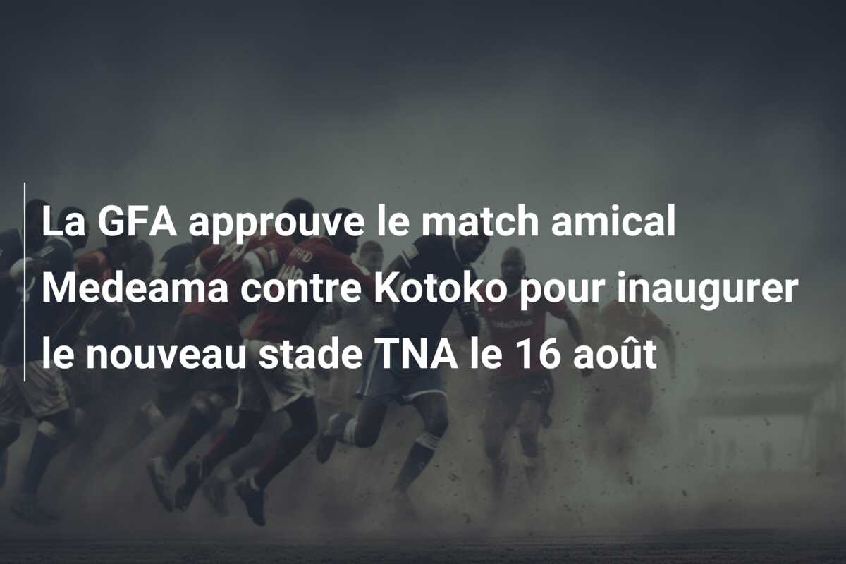 La GFA approuve le match amical Medeama contre Kotoko pour inaugurer le nouveau stade TNA le 16 août