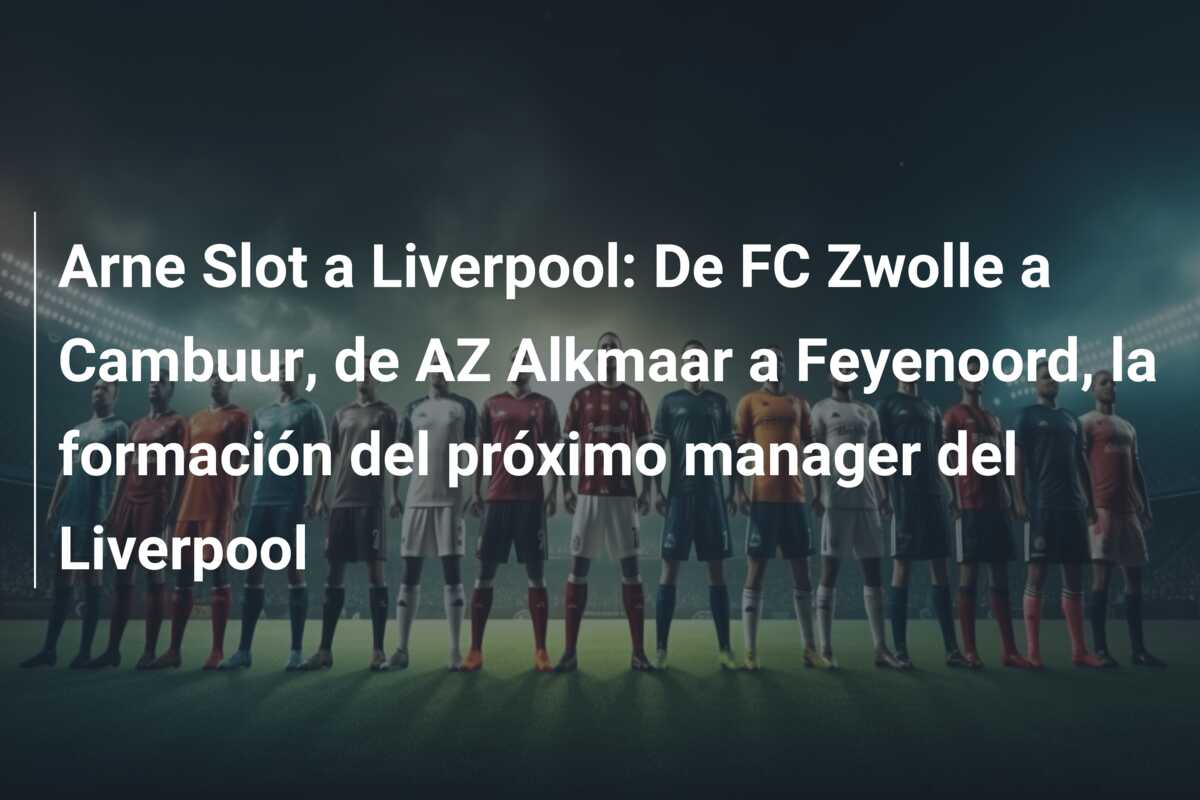 Arne Slot a Liverpool: De FC Zwolle a Cambuur, de AZ Alkmaar a Feyenoord, la formación del próximo manager del Liverpool