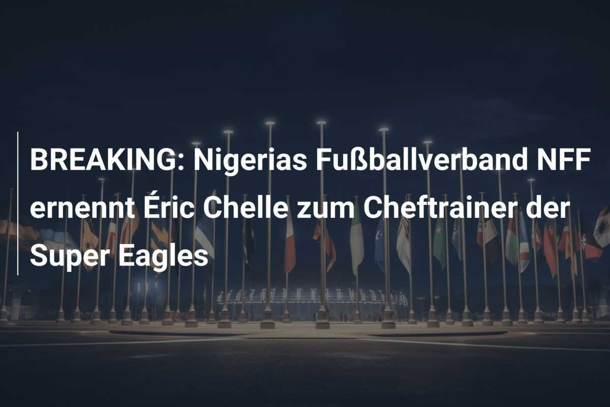 BREAKING: Nigerias Fußballverband NFF ernennt Éric Chelle zum Cheftrainer der Super Eagles