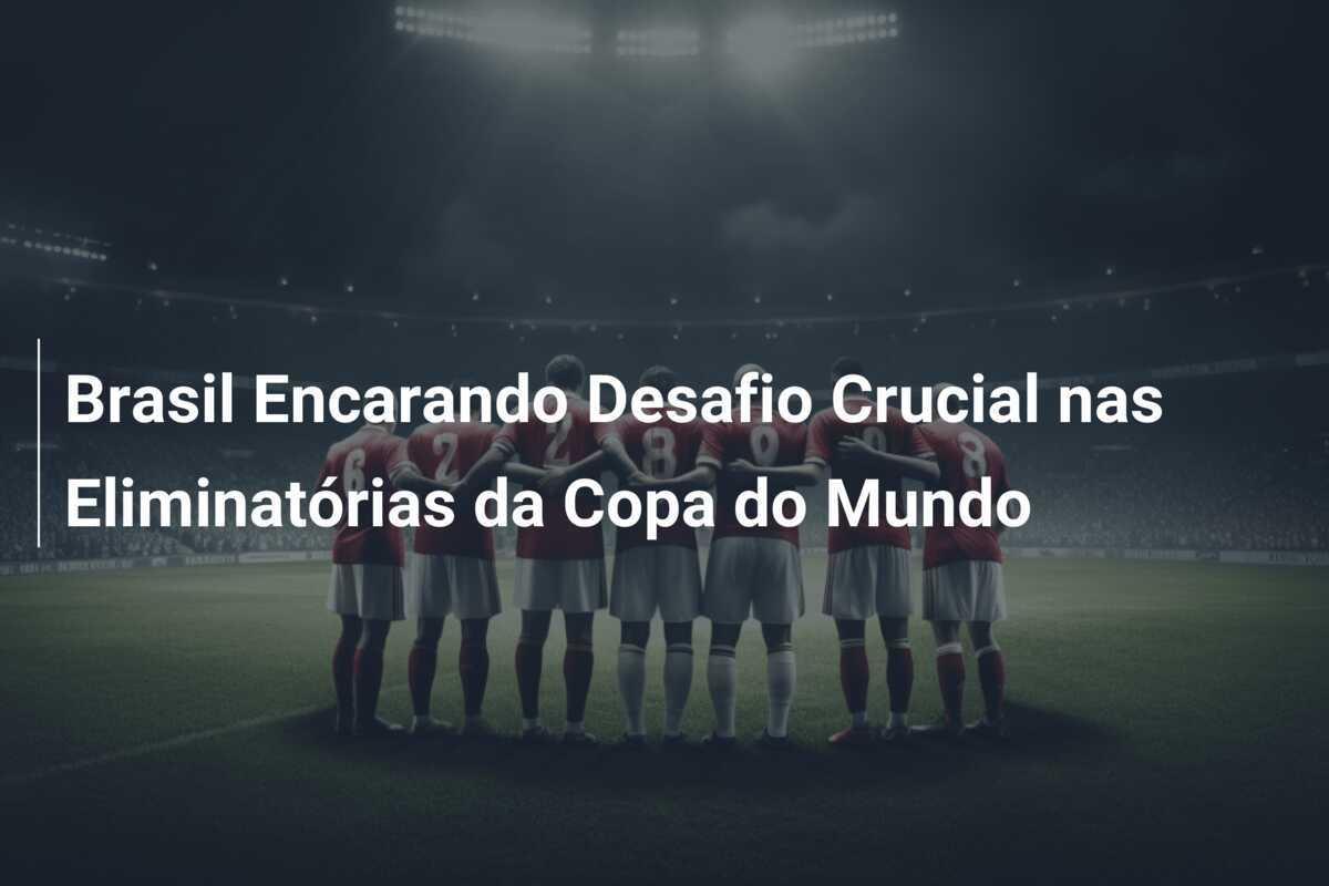 Brasil Encarando Desafio Crucial nas Eliminatórias da Copa do Mundo