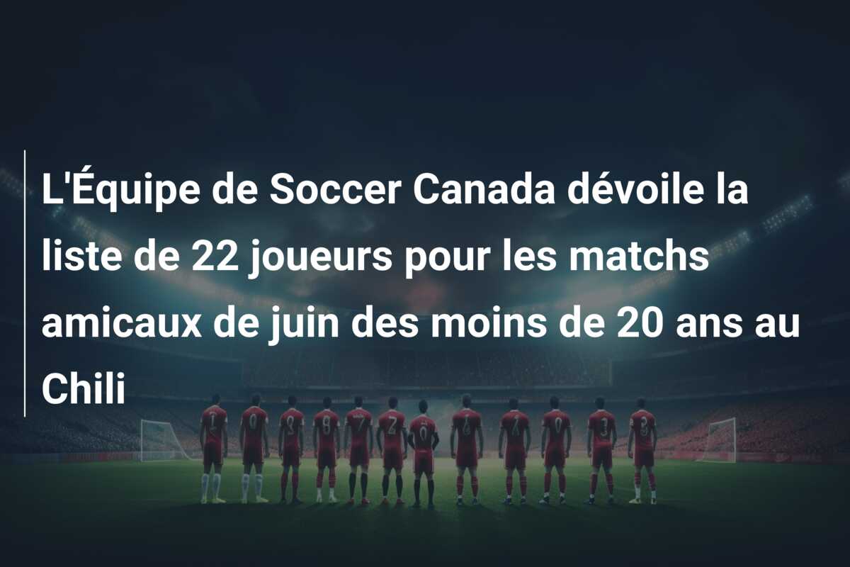 L’Équipe de Soccer Canada dévoile la liste de 22 joueurs pour les matchs amicaux de juin des moins de 20 ans au Chili