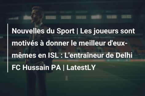 Nouvelles du Sport | Les joueurs sont motivés à donner le meilleur d’eux-mêmes en ISL : L’entraîneur de Delhi FC Hussain PA | LatestLY