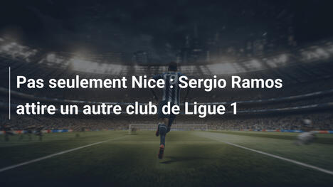 Pas seulement Nice : Sergio Ramos attire un autre club de Ligue 1
