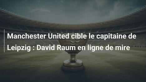 Manchester United cible le capitaine de Leipzig : David Raum en ligne de mire