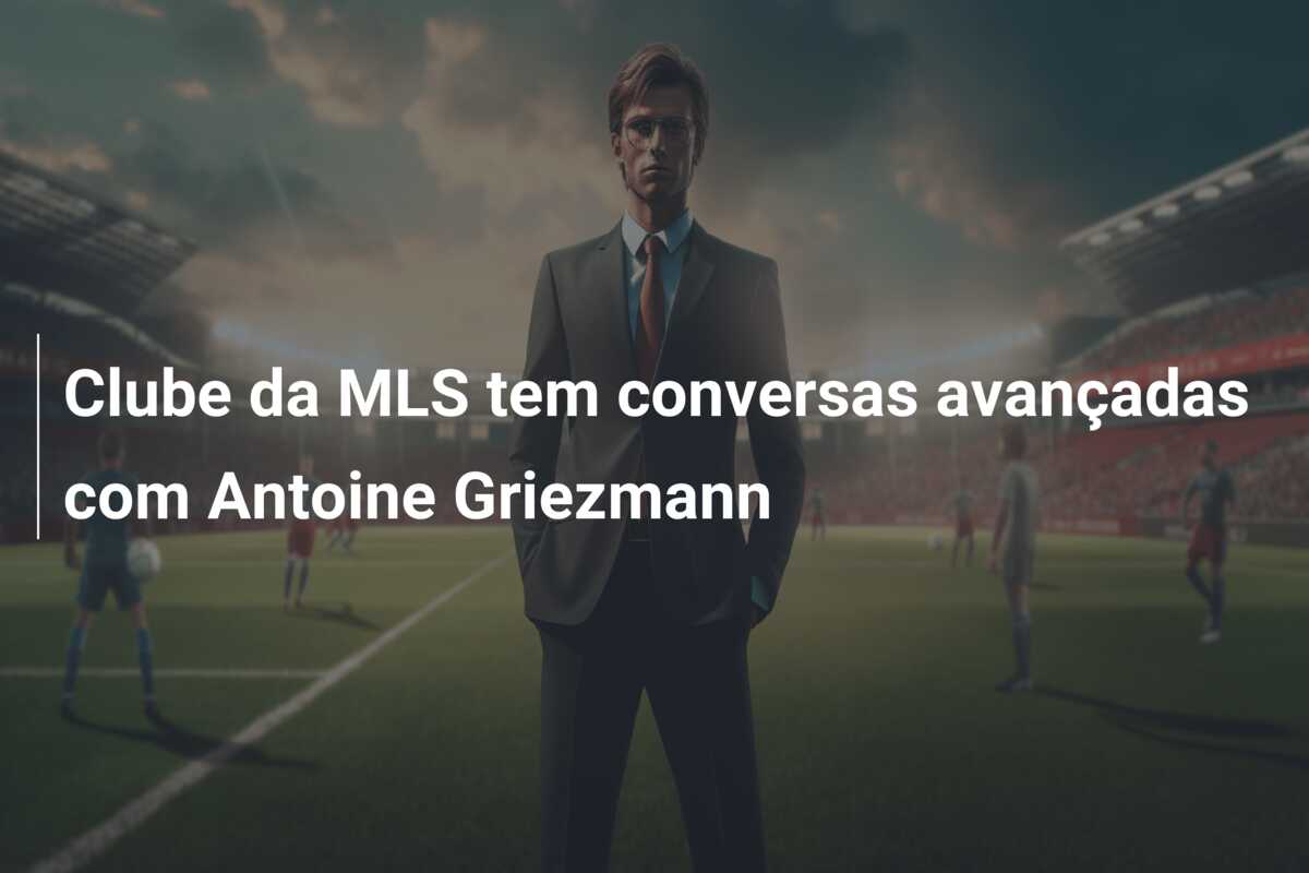 Clube da MLS tem conversas avançadas com Antoine Griezmann