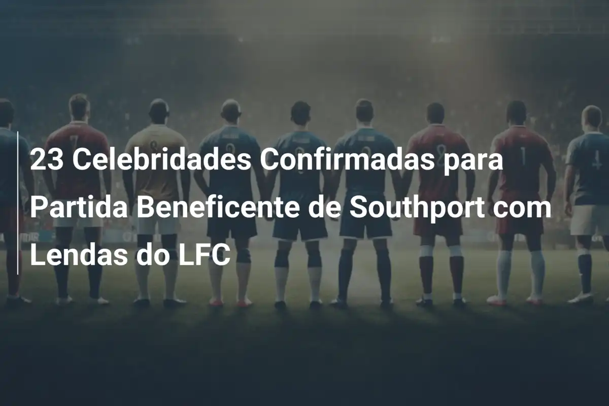 23 Celebridades Confirmadas para Partida Beneficente de Southport com Lendas do LFC