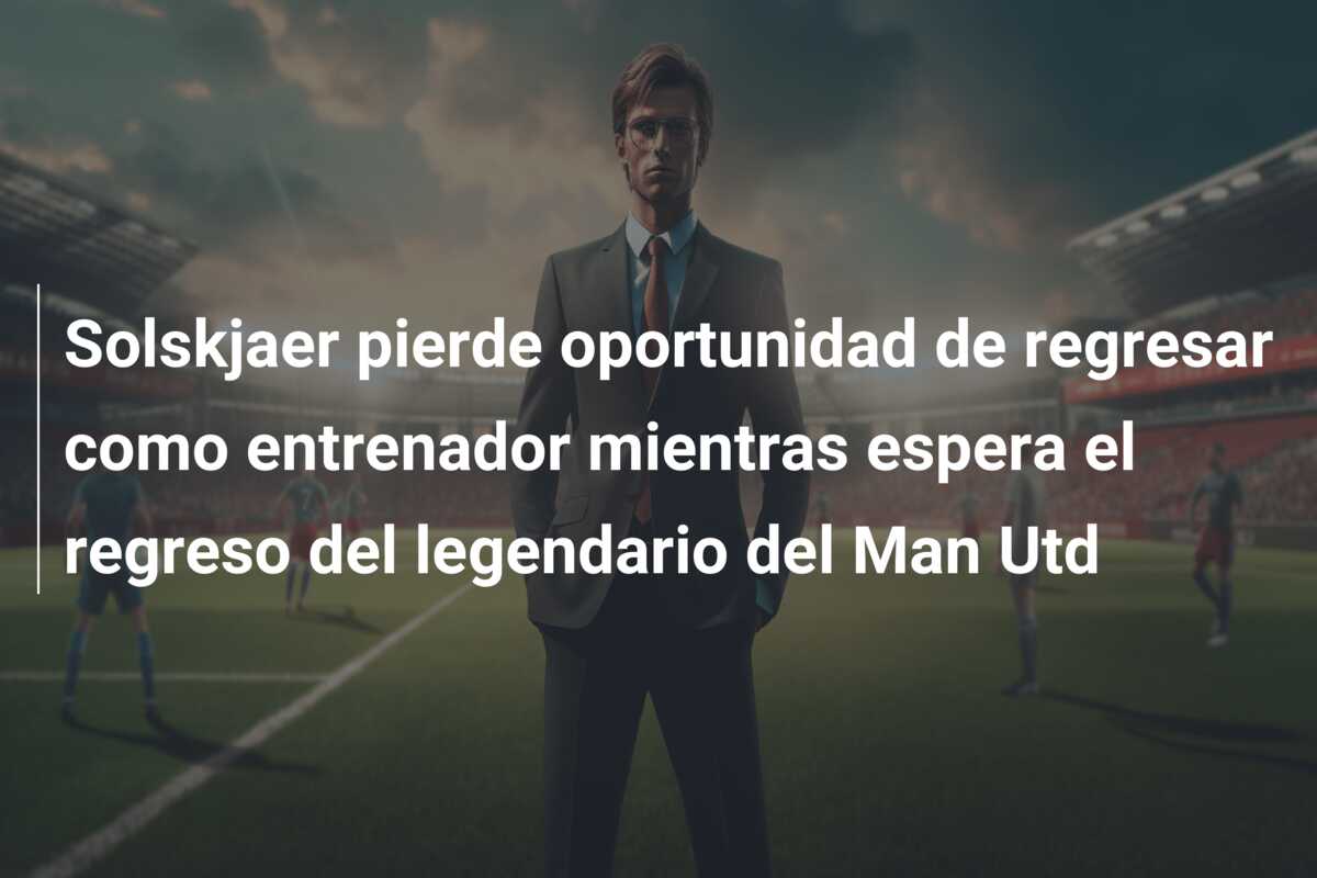 Solskjaer pierde oportunidad de regresar como entrenador mientras espera el regreso del legendario del Man Utd
