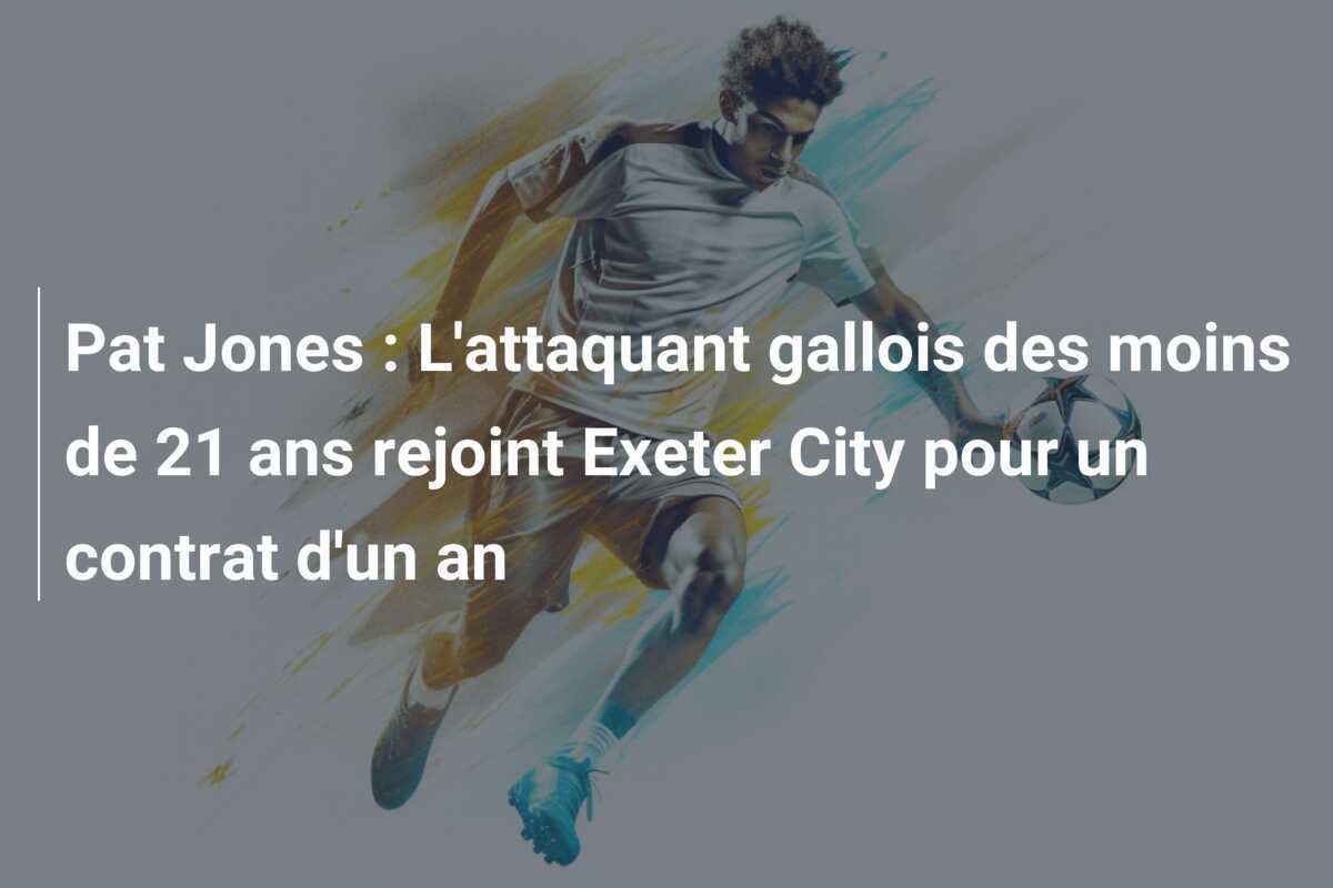 Pat Jones : L’attaquant gallois des moins de 21 ans rejoint Exeter City pour un contrat d’un an