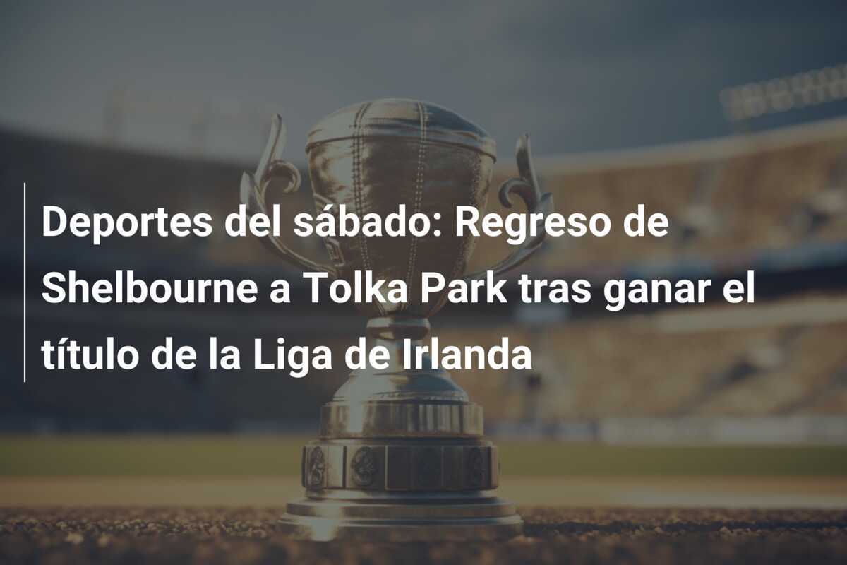 Deportes del sábado: Regreso de Shelbourne a Tolka Park tras ganar el título de la Liga de Irlanda