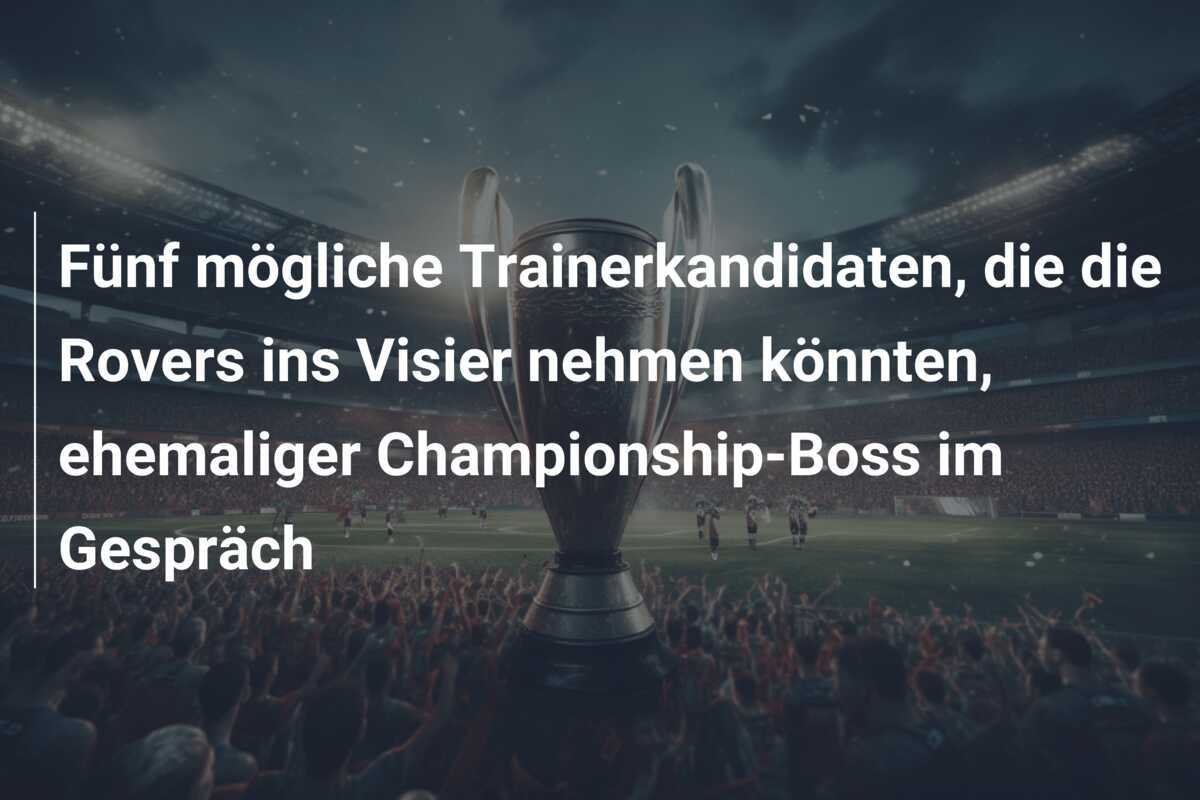 Fünf mögliche Trainerkandidaten, die die Rovers ins Visier nehmen könnten, ehemaliger Championship-Boss im Gespräch