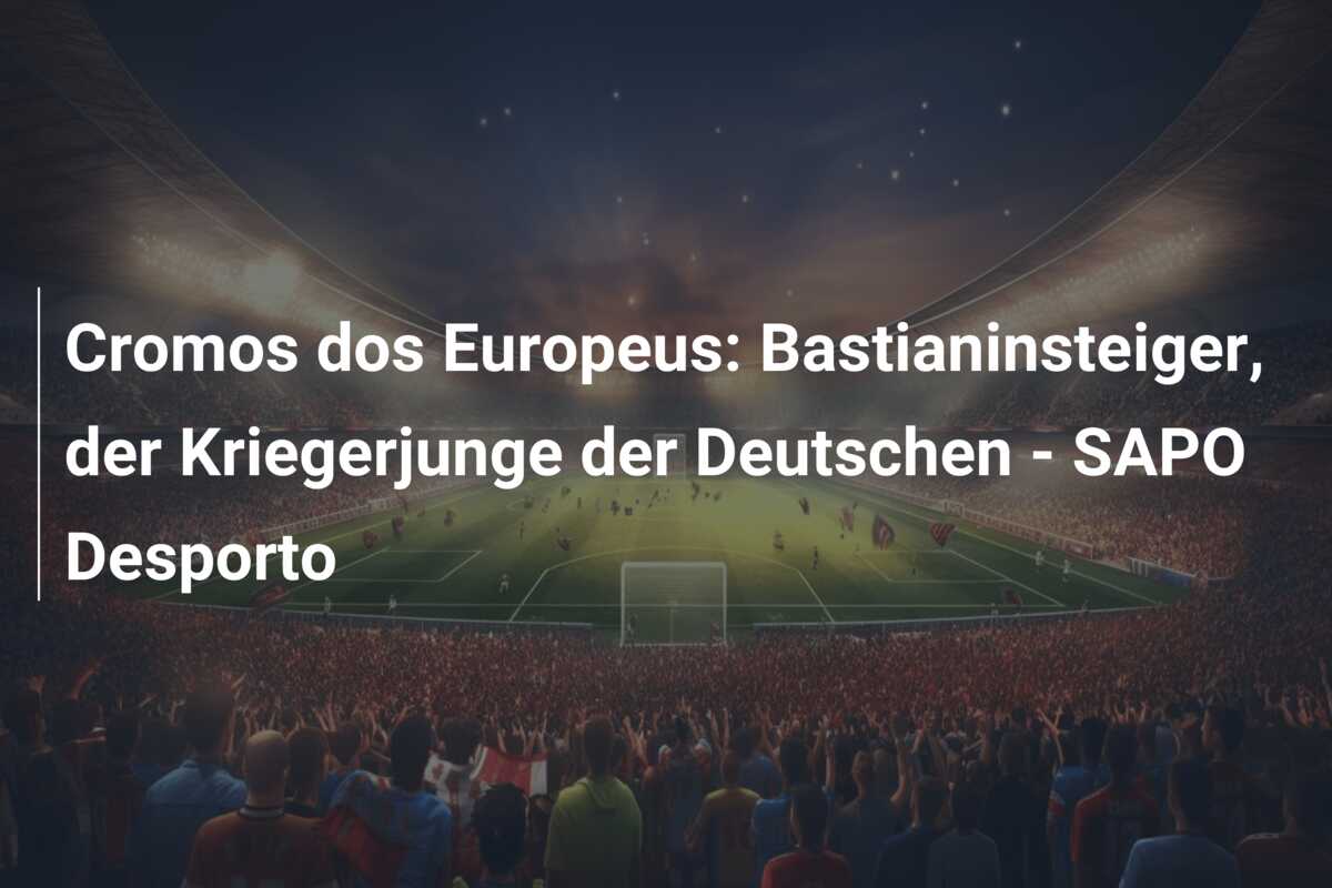 Cromos dos Europeus: Bastianinsteiger, der Kriegerjunge der Deutschen – SAPO Desporto