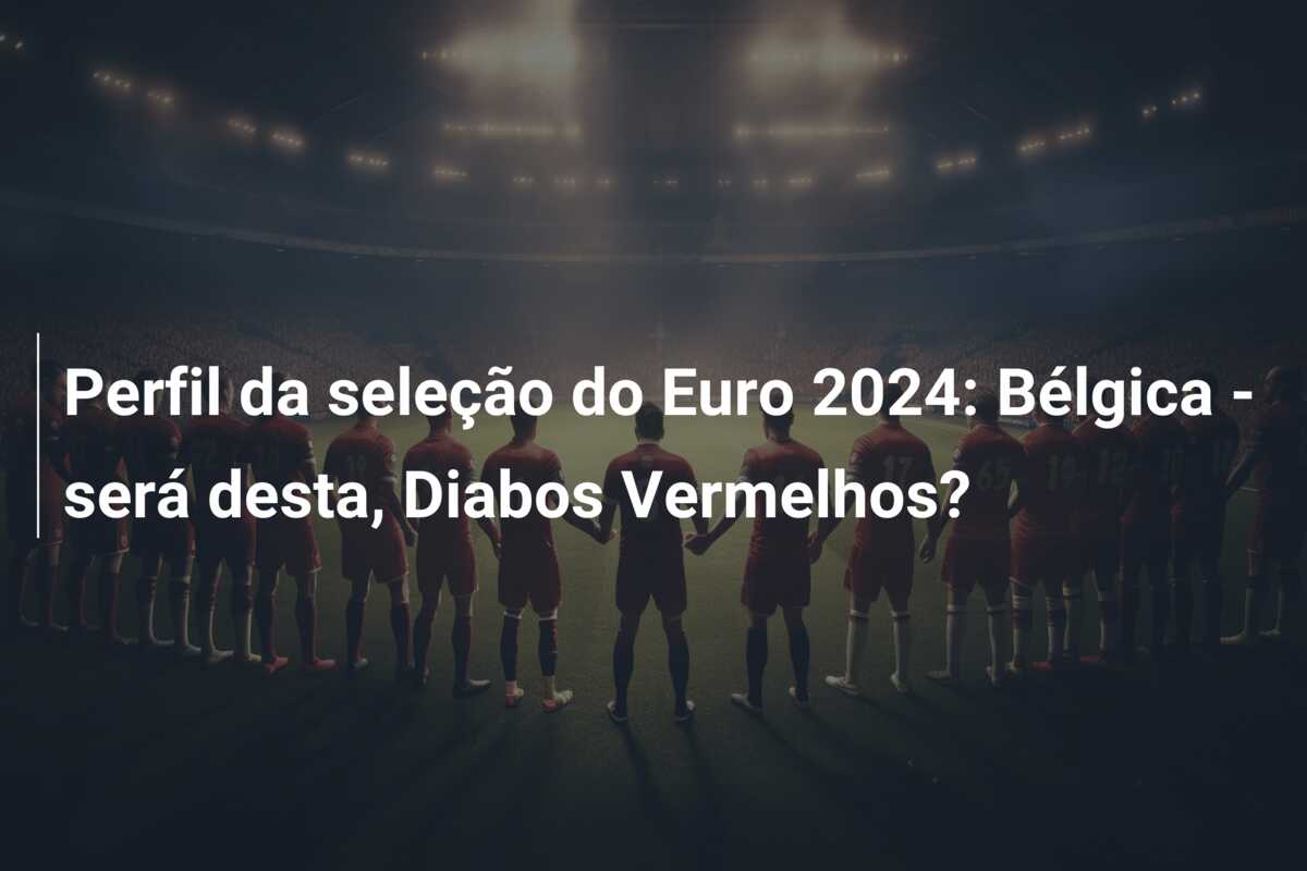 Perfil da seleção do Euro 2024: Bélgica – será desta, Diabos Vermelhos?