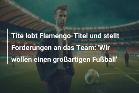 Tite lobt Flamengo-Titel und stellt Forderungen an das Team: ‘Wir wollen einen großartigen Fußball’