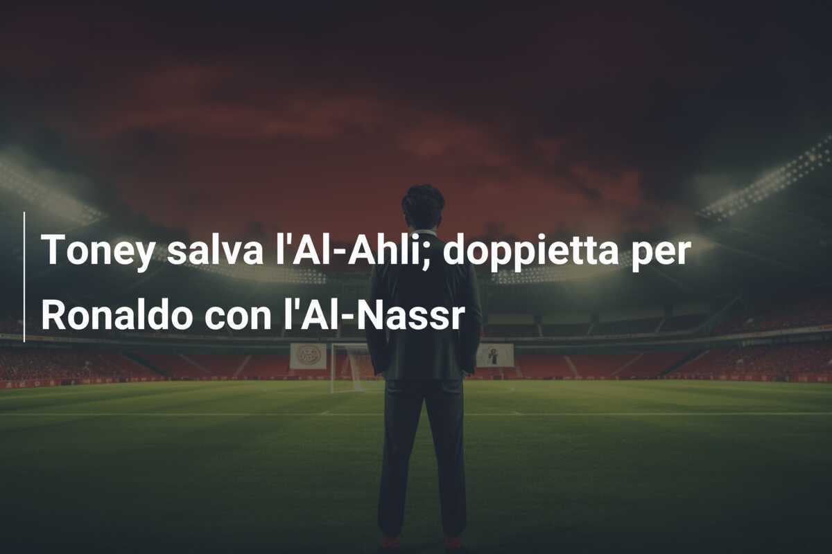 Toney salva l'Al-Ahli; doppietta per Ronaldo con l'Al-Nassr