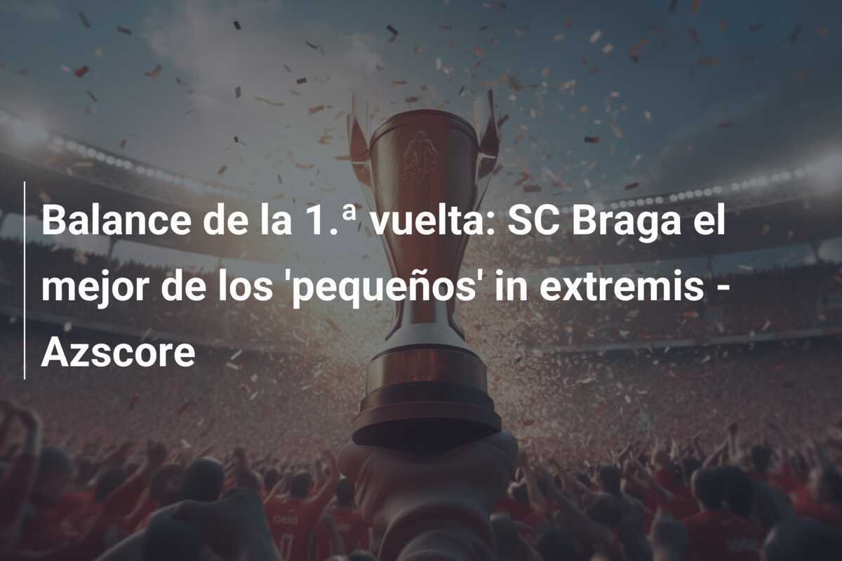 Balance de la 1.ª vuelta: SC Braga el mejor de los 'pequeños' in extremis - Azscore