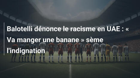 Balotelli dénonce le racisme en UAE : « Va manger une banane » sème l'indignation