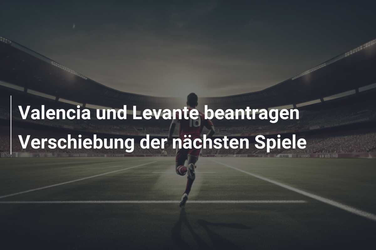 Valencia und Levante beantragen Verschiebung der nächsten Spiele