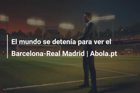 El mundo se detenía para ver el Barcelona-Real Madrid | Abola.pt