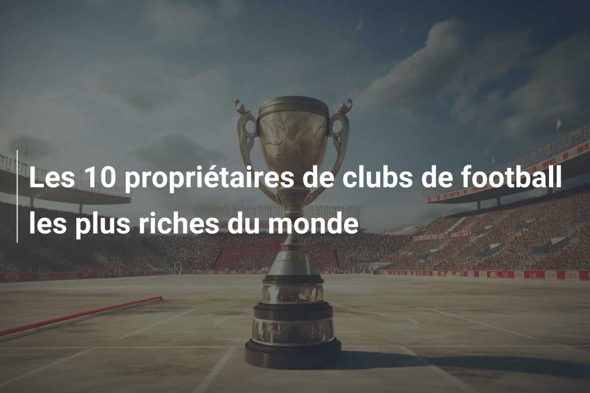 Les 10 propriétaires de clubs de football les plus riches du monde