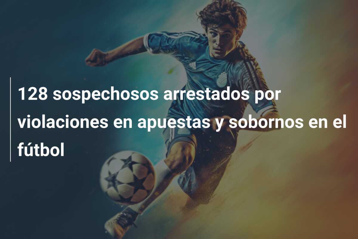 128 sospechosos arrestados por violaciones en apuestas y sobornos en el fútbol