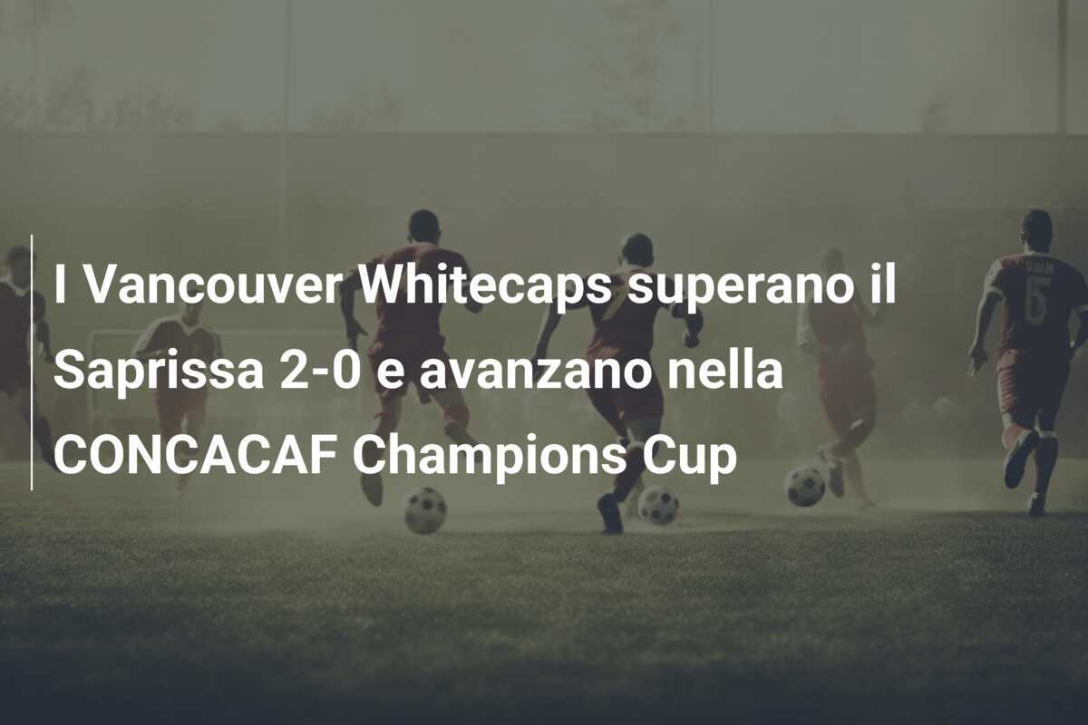 I Vancouver Whitecaps superano il Saprissa 2-0 e avanzano nella CONCACAF Champions Cup