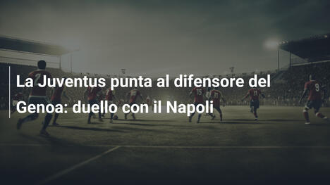 La Juventus punta al difensore del Genoa: duello con il Napoli