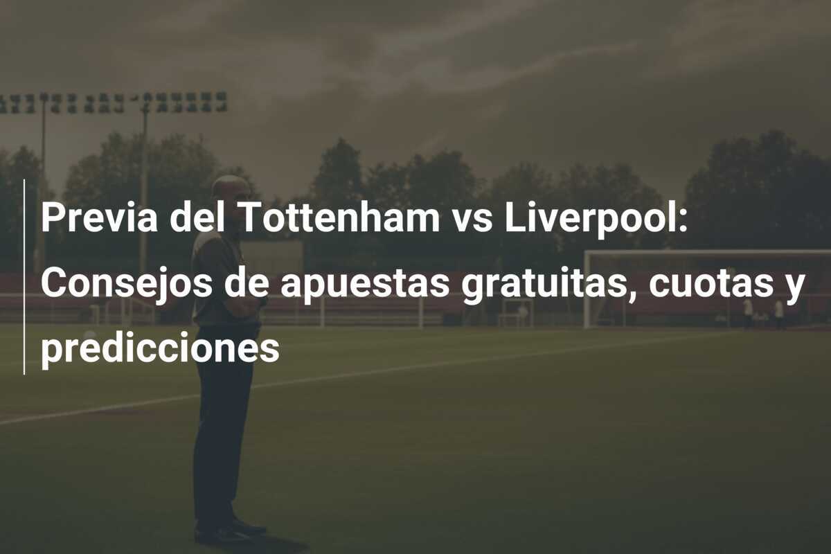 Previa del Tottenham vs Liverpool: Consejos de apuestas gratuitas, cuotas y predicciones