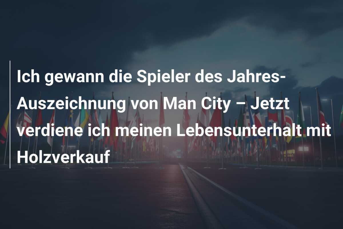 Ich gewann die Spieler des Jahres-Auszeichnung von Man City – Jetzt verdiene ich meinen Lebensunterhalt mit Holzverkauf