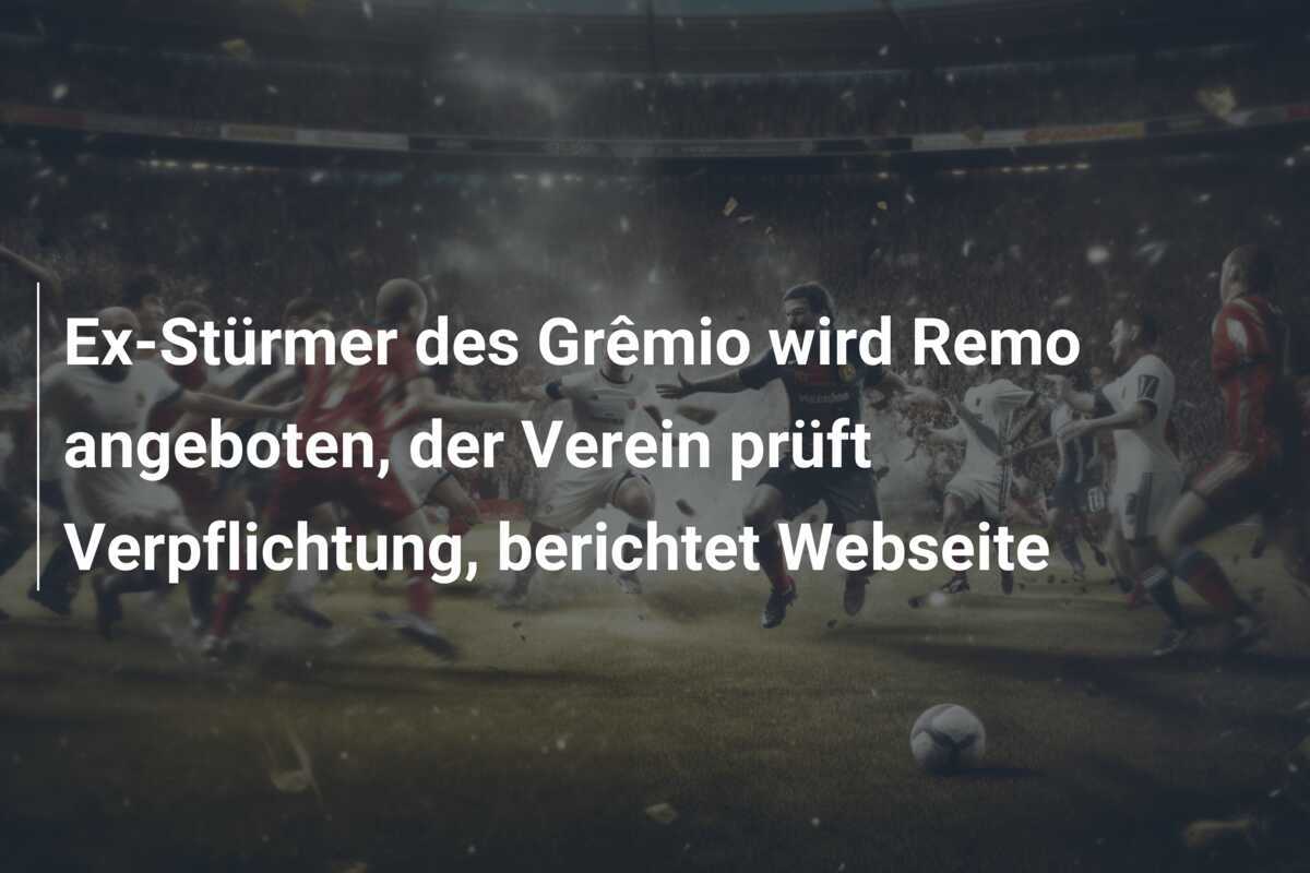 Ex-Stürmer des Grêmio wird Remo angeboten, der Verein prüft Verpflichtung, berichtet Webseite