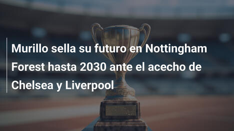 Murillo sella su futuro en Nottingham Forest hasta 2030 ante el acecho de Chelsea y Liverpool