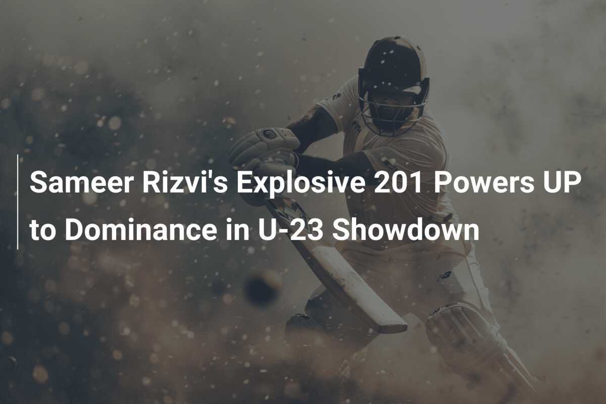 Sameer Rizvi's Explosive 201 Powers UP to Dominance in U-23 Showdown ...