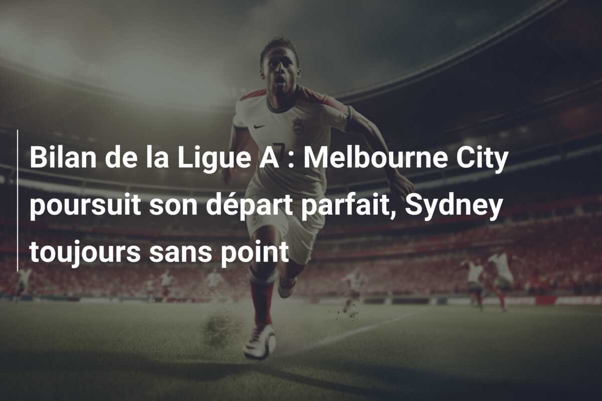 Bilan de la Ligue A : Melbourne City poursuit son départ parfait, Sydney toujours sans point
