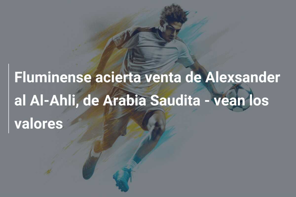Fluminense acierta venta de Alexsander al Al-Ahli, de Arabia Saudita – vean los valores