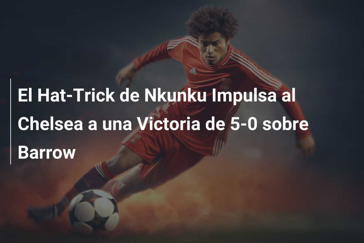 El Hat-Trick de Nkunku Impulsa al Chelsea a una Victoria de 5-0 sobre Barrow