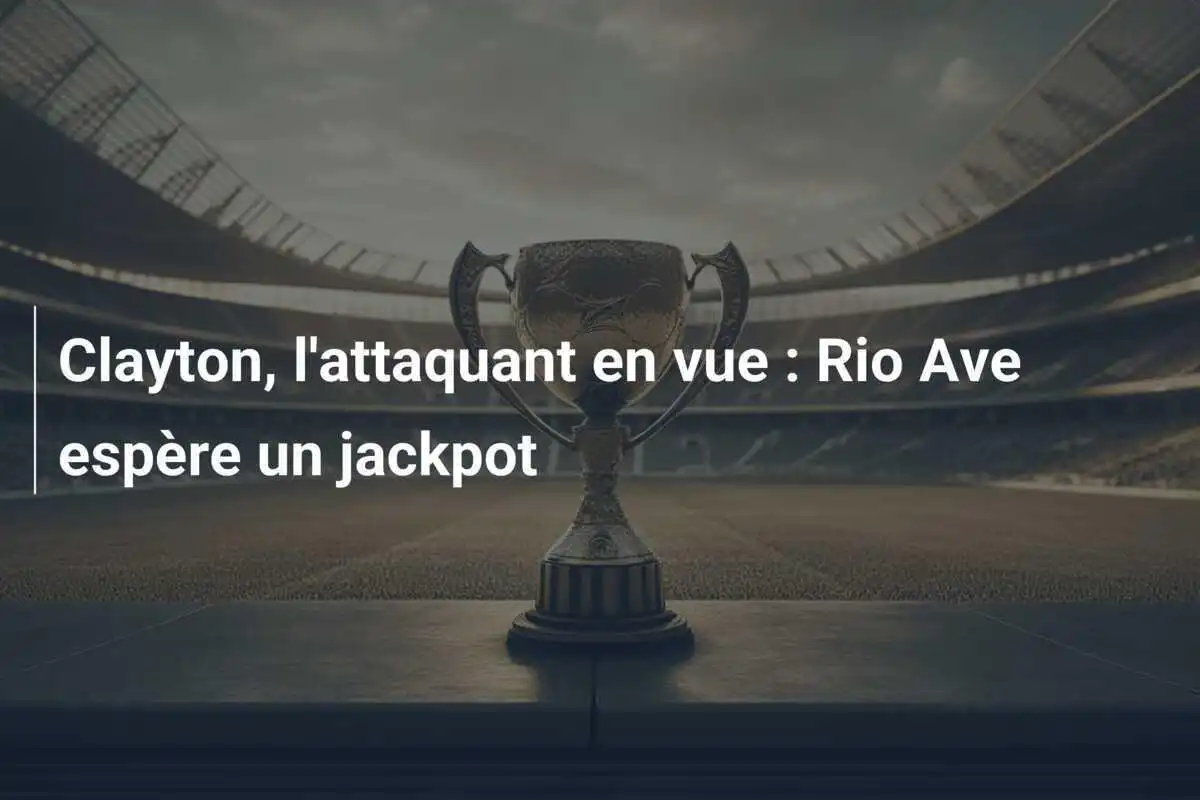Clayton, l'attaquant en vue : Rio Ave espère un jackpot