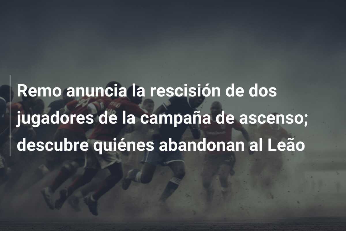 Remo anuncia la rescisión de dos jugadores de la campaña de ascenso; descubre quiénes abandonan al Leão