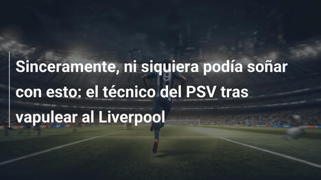Sinceramente, ni siquiera podía soñar con esto: el técnico del PSV tras vapulear al Liverpool