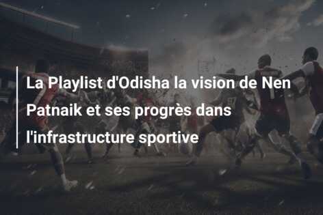 La Playlist d’Odisha la vision de Nen Patnaik et ses progrès dans l’infrastructure sportive