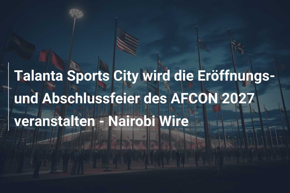 Talanta Sports City wird die Eröffnungs- und Abschlussfeier des AFCON 2027 veranstalten – Nairobi Wire