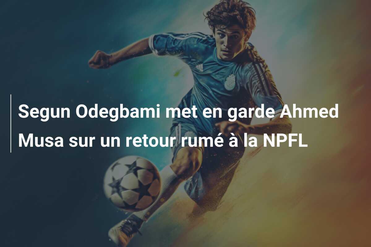 Segun Odegbami met en garde Ahmed Musa sur un retour rumé à la NPFL