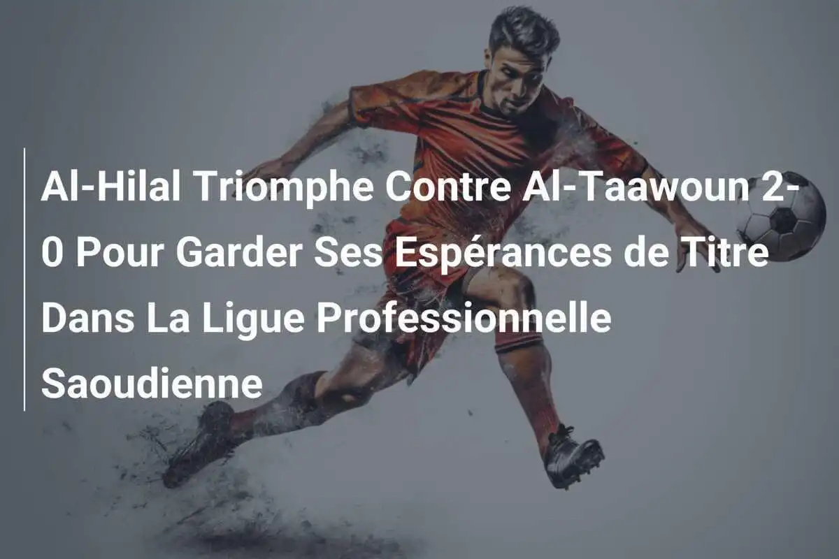 Al-Hilal Triomphe Contre Al-Taawoun 2-0 Pour Garder Ses Espérances de Titre Dans La Ligue Professionnelle Saoudienne