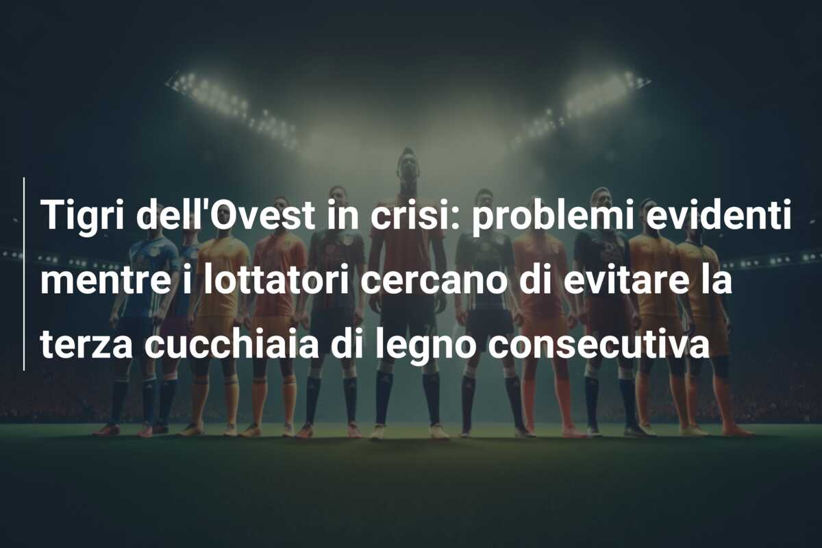 Tigri dell’Ovest in crisi: problemi evidenti mentre i lottatori cercano di evitare la terza cucchiaia di legno consecutiva