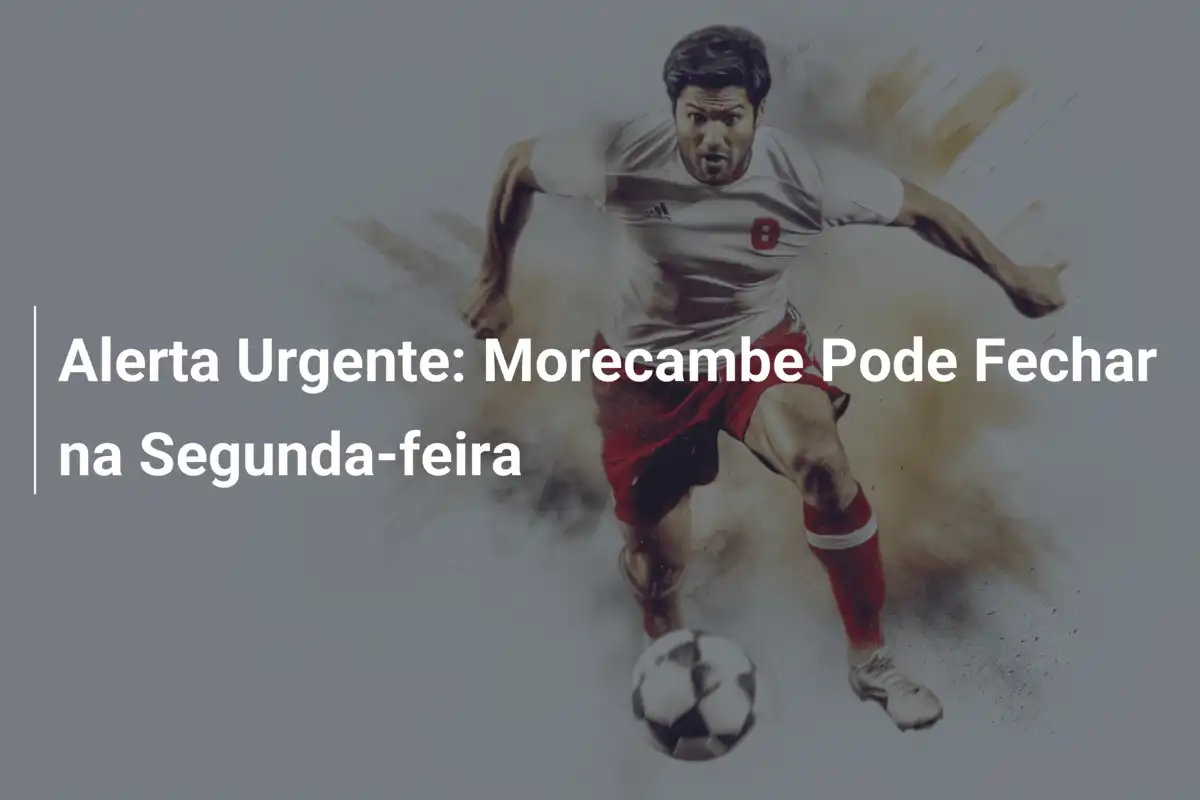 Alerta Urgente: Morecambe Pode Fechar na Segunda-feira
