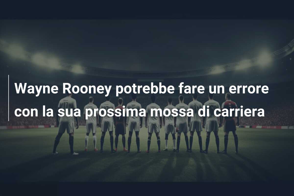Wayne Rooney potrebbe fare un errore con la sua prossima mossa di carriera