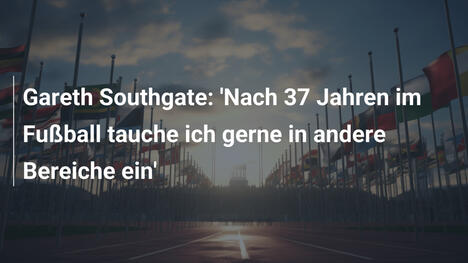Gareth Southgate: 'Nach 37 Jahren im Fußball tauche ich gerne in andere Bereiche ein'